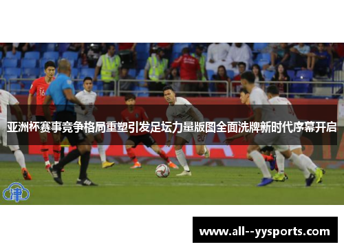 亚洲杯赛事竞争格局重塑引发足坛力量版图全面洗牌新时代序幕开启 亚洲杯赛事竞争格局重塑引发足坛力量版图全面洗牌新时代序幕开启
