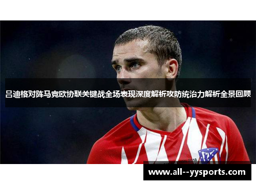 吕迪格对阵马竞欧协联关键战全场表现深度解析攻防统治力解析全景回顾 吕迪格对阵马竞欧协联关键战全场表现深度解析攻防统治力解析全景回顾
