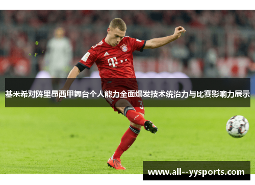 基米希对阵里昂西甲舞台个人能力全面爆发技术统治力与比赛影响力展示 基米希对阵里昂西甲舞台个人能力全面爆发技术统治力与比赛影响力展示