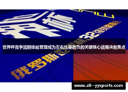 世界杯竞争加剧体能管理成为左右比赛胜负的关键核心战略决胜焦点