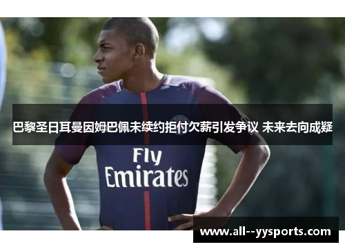 巴黎圣日耳曼因姆巴佩未续约拒付欠薪引发争议 未来去向成疑 巴黎圣日耳曼因姆巴佩未续约拒付欠薪引发争议 未来去向成疑