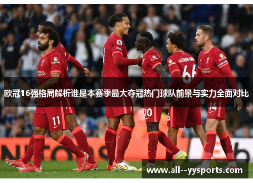 欧冠16强格局解析谁是本赛季最大夺冠热门球队前景与实力全面对比