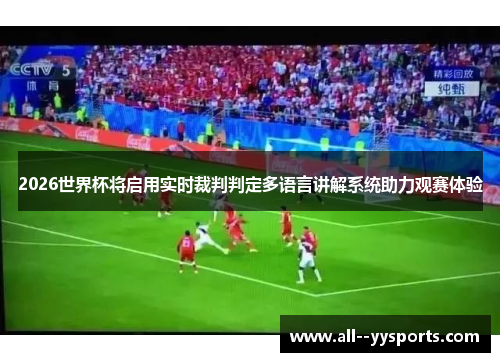 2026世界杯将启用实时裁判判定多语言讲解系统助力观赛体验