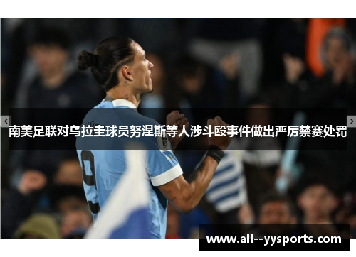 南美足联对乌拉圭球员努涅斯等人涉斗殴事件做出严厉禁赛处罚