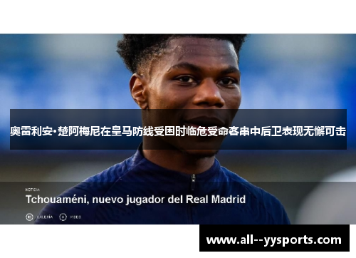 奥雷利安·楚阿梅尼在皇马防线受困时临危受命客串中后卫表现无懈可击 奥雷利安·楚阿梅尼在皇马防线受困时临危受命客串中后卫表现无懈可击