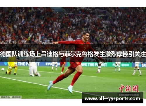 德国队训练场上吕迪格与菲尔克鲁格发生激烈摩擦引关注