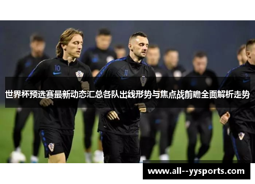 世界杯预选赛最新动态汇总各队出线形势与焦点战前瞻全面解析走势
