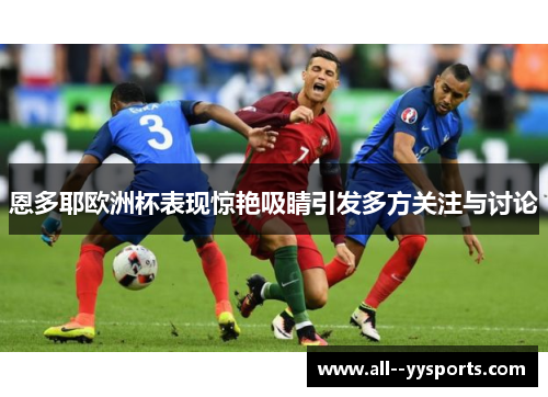恩多耶欧洲杯表现惊艳吸睛引发多方关注与讨论 恩多耶欧洲杯表现惊艳吸睛引发多方关注与讨论