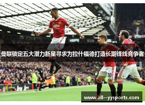 曼联锁定五大潜力新星寻求为拉什福德打造长期锋线竞争者 曼联锁定五大潜力新星寻求为拉什福德打造长期锋线竞争者